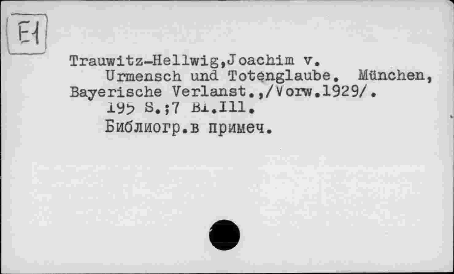 ﻿Trauwitz-Hellwig,Joachim v.
Urmensch und Tot$nglaube. München, Bayerische Verlanst.,/Vorw.1929/.
19> S. ;7 Bx.Ill.
Библиогр.в примеч.